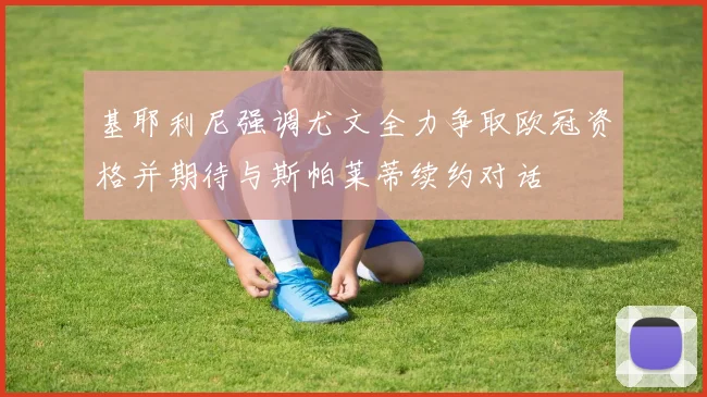 基耶利尼强调尤文全力争取欧冠资格并期待与斯帕莱蒂续约对话