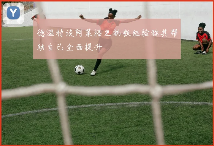 德温特谈阿莱格里执教经验称其帮助自己全面提升
