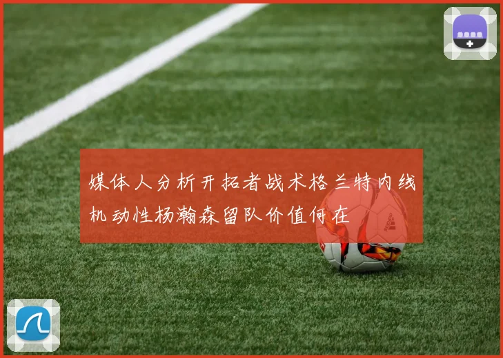 媒体人分析开拓者战术格兰特内线机动性杨瀚森留队价值何在