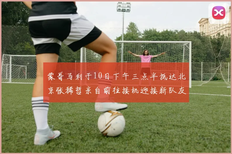 蒙哥马利于10日下午三点半抵达北京张稀哲亲自前往接机迎接新队友