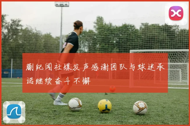 蒯纪闻社媒发声感谢团队与球迷承诺继续奋斗不懈