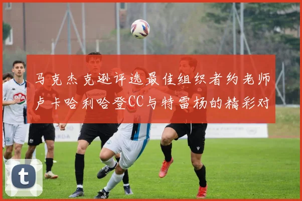马克杰克逊评选最佳组织者约老师卢卡哈利哈登CC与特雷杨的精彩对比