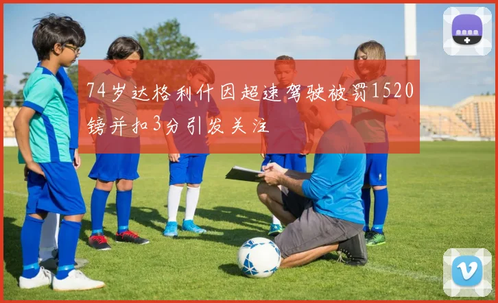 74岁达格利什因超速驾驶被罚1520镑并扣3分引发关注