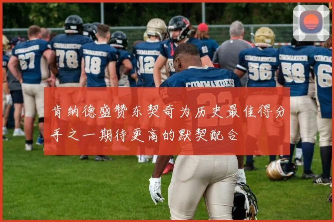 肯纳德盛赞东契奇为历史最佳得分手之一期待更高的默契配合