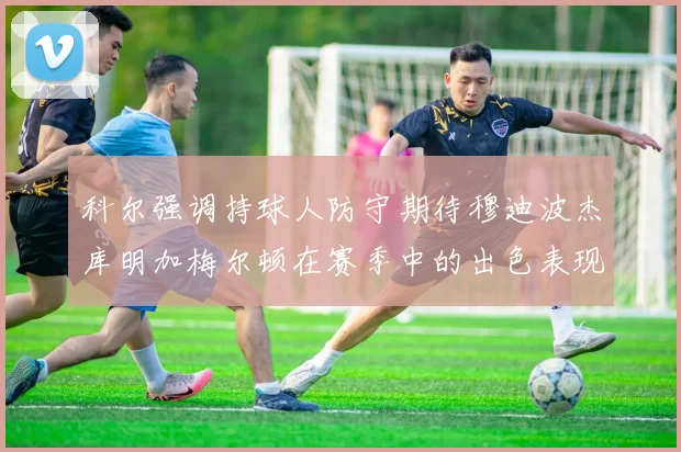 科尔强调持球人防守期待穆迪波杰库明加梅尔顿在赛季中的出色表现