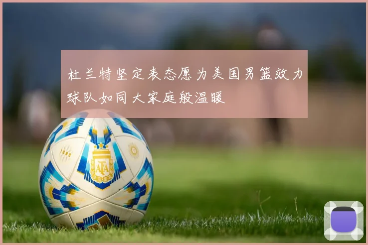 杜兰特坚定表态愿为美国男篮效力球队如同大家庭般温暖