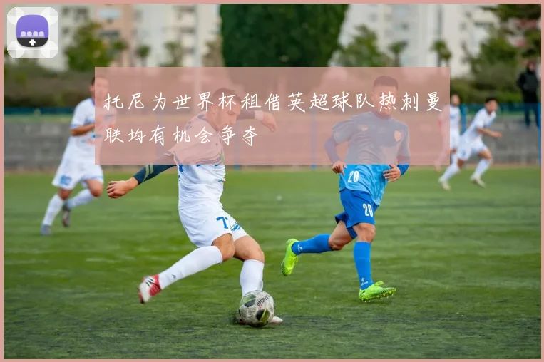 托尼为世界杯租借英超球队热刺曼联均有机会争夺