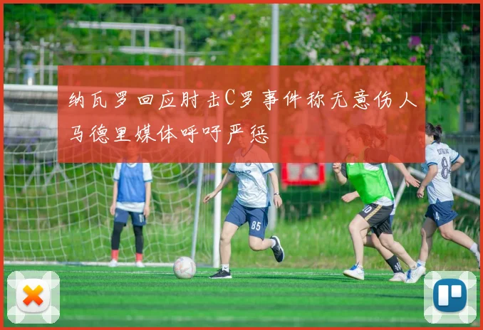 纳瓦罗回应肘击C罗事件称无意伤人马德里媒体呼吁严惩