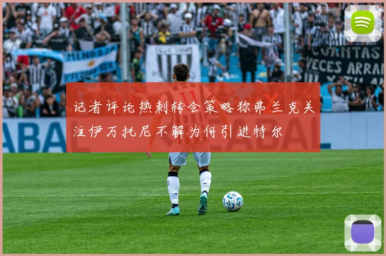 记者评论热刺转会策略称弗兰克关注伊万托尼不解为何引进特尔