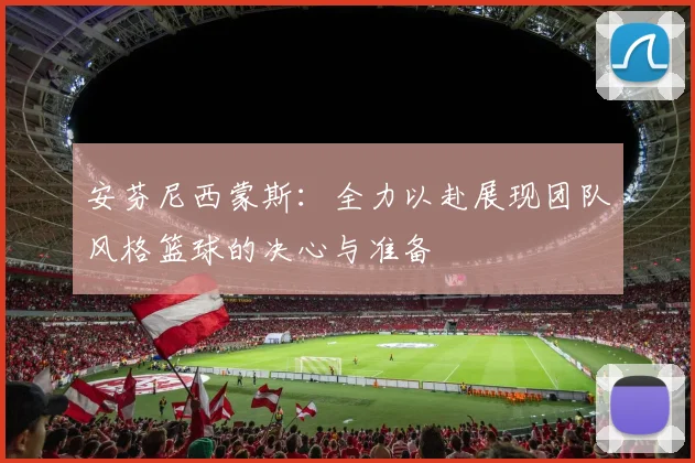 安芬尼西蒙斯：全力以赴展现团队风格篮球的决心与准备