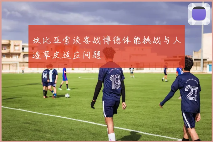 坎比亚索谈客战博德体能挑战与人造草皮适应问题