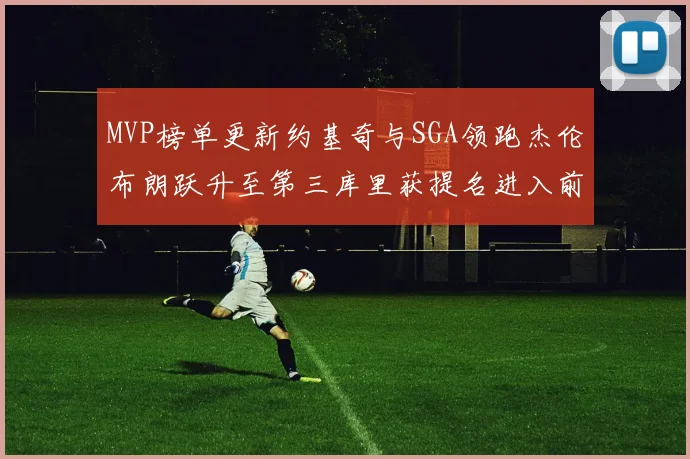 MVP榜单更新约基奇与SGA领跑杰伦布朗跃升至第三库里获提名进入前十