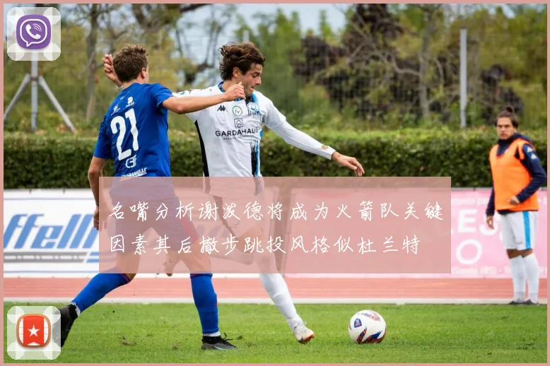名嘴分析谢泼德将成为火箭队关键因素其后撤步跳投风格似杜兰特
