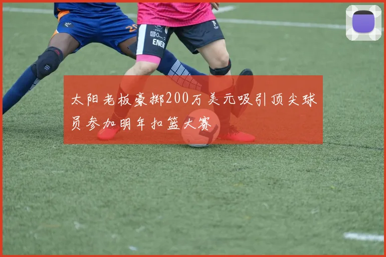 太阳老板豪掷200万美元吸引顶尖球员参加明年扣篮大赛