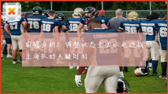 前瞻分析：调整状态全力以赴迎战上海队的关键时刻