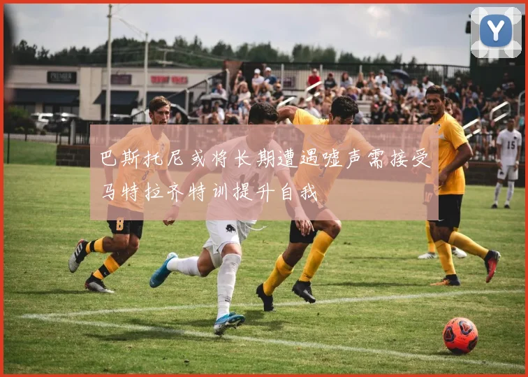 巴斯托尼或将长期遭遇嘘声需接受马特拉齐特训提升自我