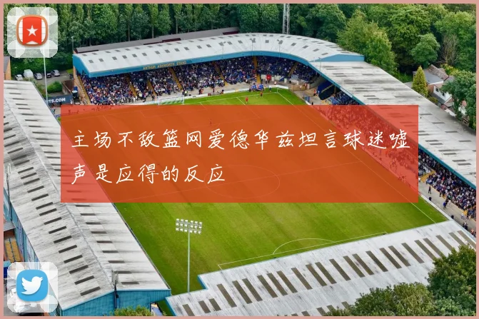 主场不敌篮网爱德华兹坦言球迷嘘声是应得的反应