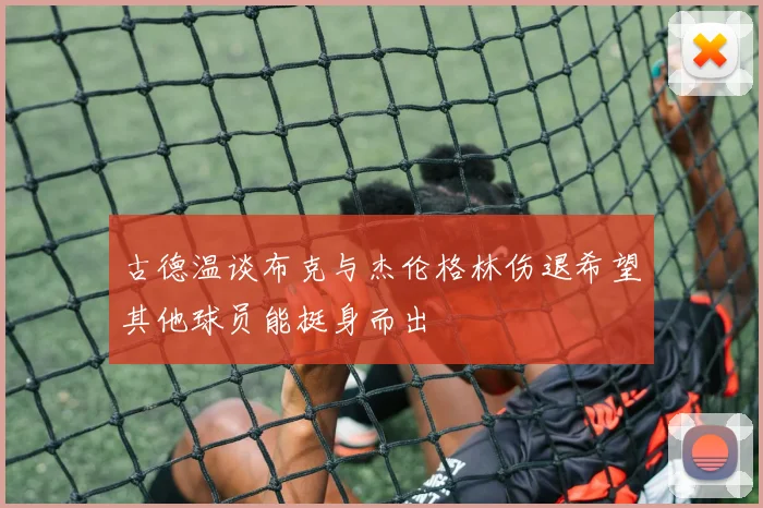 古德温谈布克与杰伦格林伤退希望其他球员能挺身而出