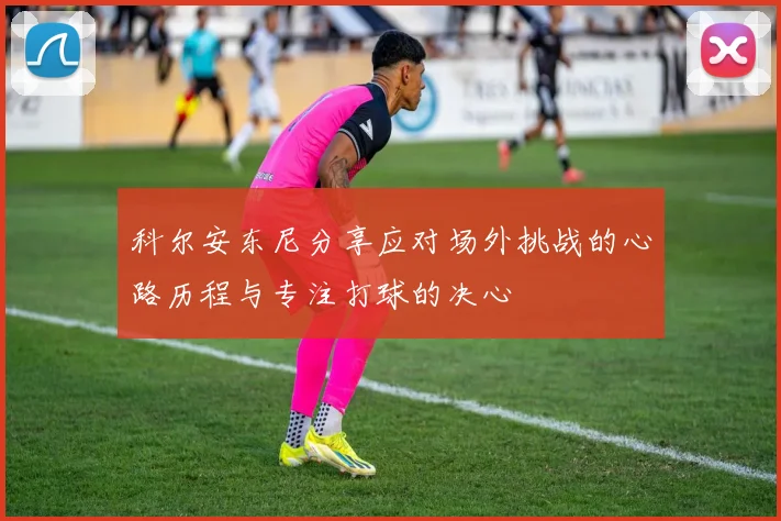 科尔安东尼分享应对场外挑战的心路历程与专注打球的决心