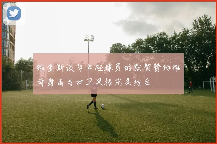 维金斯谈与年轻球员的默契赞约维奇身高与控卫风格完美结合