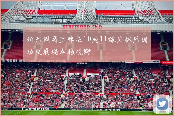 姆巴佩再显锋芒10轮11球贝林厄姆助攻展现卓越视野