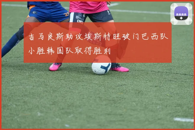 吉马良斯助攻埃斯特旺破门巴西队小胜韩国队取得胜利