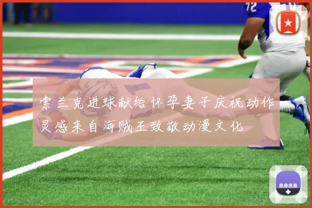 索兰克进球献给怀孕妻子庆祝动作灵感来自海贼王致敬动漫文化