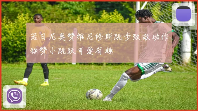 若日尼奥赞维尼修斯跳步致敬动作称赞小跳跃可爱有趣