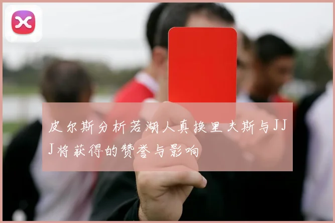 皮尔斯分析若湖人真换里夫斯与JJJ将获得的赞誉与影响