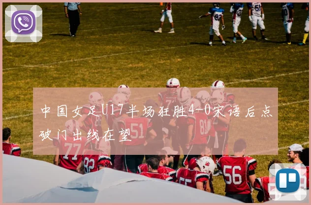 中国女足U17半场狂胜4-0宋语后点破门出线在望