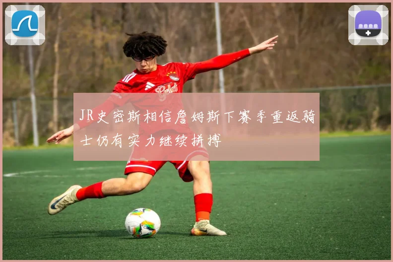 JR史密斯相信詹姆斯下赛季重返骑士仍有实力继续拼搏