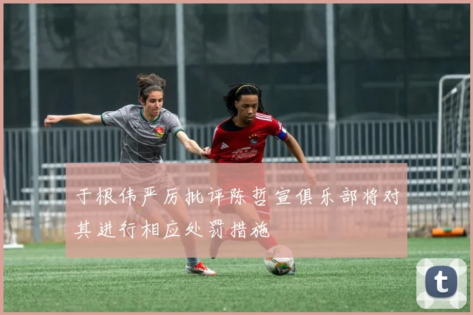 于根伟严厉批评陈哲宣俱乐部将对其进行相应处罚措施