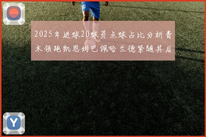 2025年进球20球员点球占比分析青木领跑凯恩姆巴佩哈兰德紧随其后