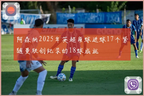 阿森纳2025年英超角球进球17个紧随曼联创纪录的18球成就