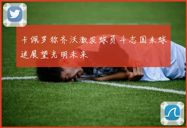 卡佩罗称齐沃激发球员斗志国米球迷展望光明未来