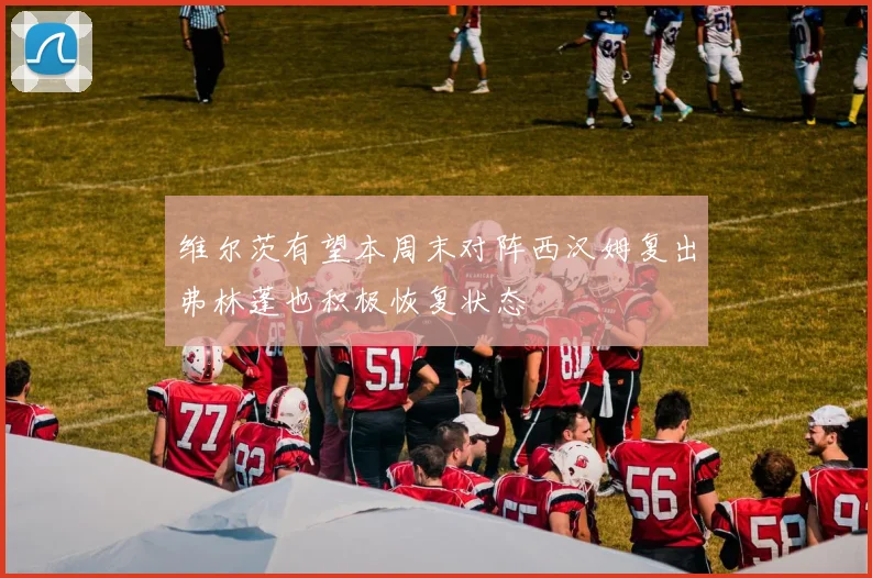 维尔茨有望本周末对阵西汉姆复出弗林蓬也积极恢复状态