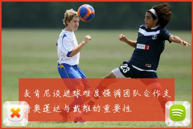 麦肯尼谈进球难度强调团队合作支持奥蓬达与戴维的重要性