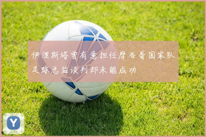 伊涅斯塔曾有意担任摩洛哥国家队足球总监谈判却未能成功