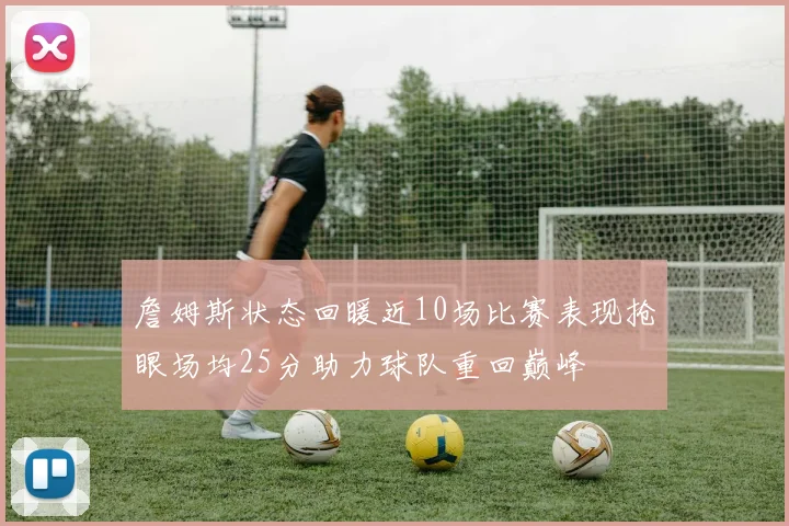 詹姆斯状态回暖近10场比赛表现抢眼场均25分助力球队重回巅峰
