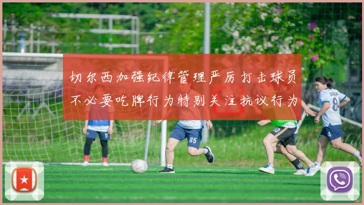 切尔西加强纪律管理严厉打击球员不必要吃牌行为特别关注抗议行为