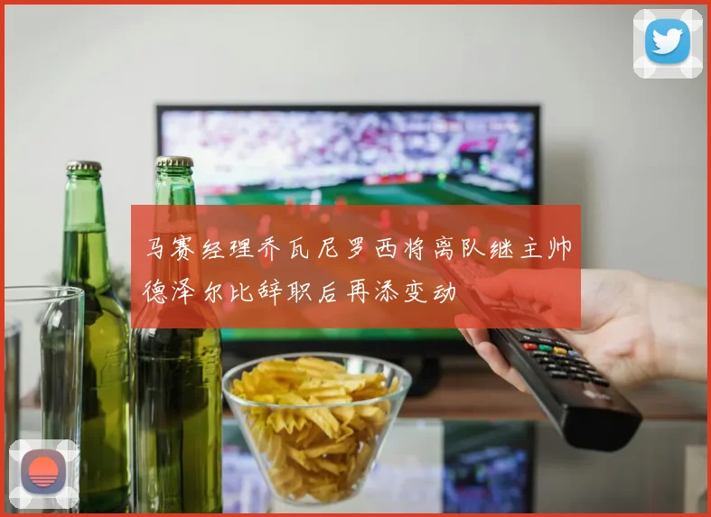 马赛经理乔瓦尼罗西将离队继主帅德泽尔比辞职后再添变动