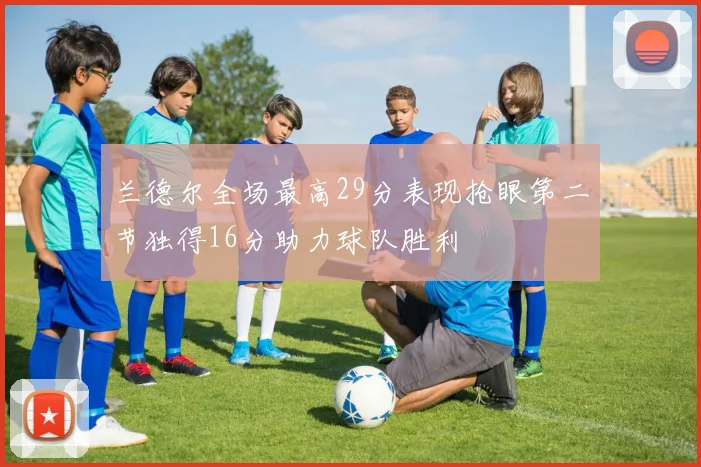 兰德尔全场最高29分表现抢眼第二节独得16分助力球队胜利