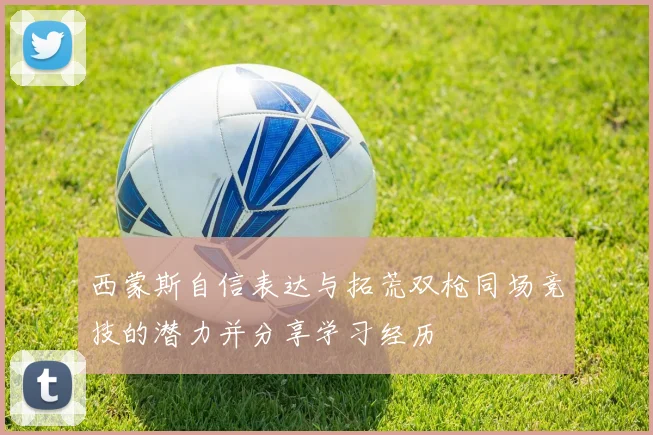 西蒙斯自信表达与拓荒双枪同场竞技的潜力并分享学习经历