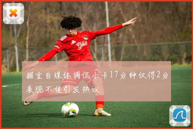 掘金自媒体调侃小卡17分钟仅得2分表现不佳引发热议