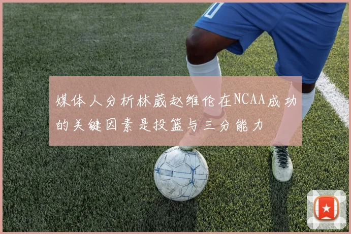 媒体人分析林葳赵维伦在NCAA成功的关键因素是投篮与三分能力