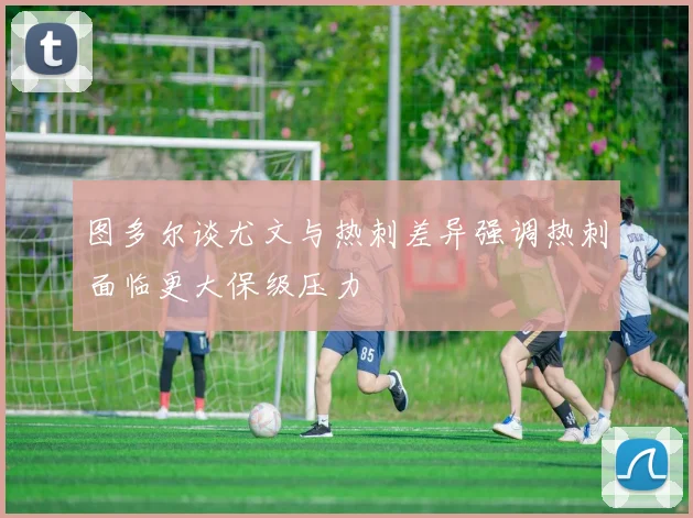 图多尔谈尤文与热刺差异强调热刺面临更大保级压力