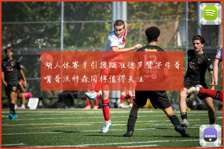 湖人休赛季引援瞄准德罗赞字母哥嘴哥沃特森同样值得关注